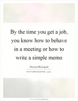 By the time you get a job, you know how to behave in a meeting or how to write a simple memo Picture Quote #1