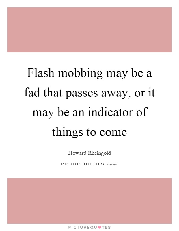 Flash mobbing may be a fad that passes away, or it may be an indicator of things to come Picture Quote #1
