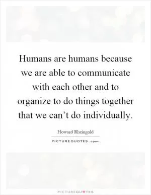 Humans are humans because we are able to communicate with each other and to organize to do things together that we can’t do individually Picture Quote #1