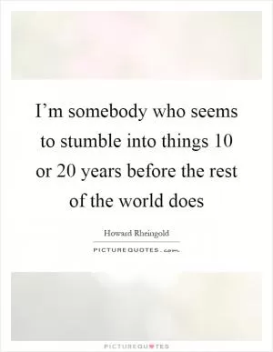 I’m somebody who seems to stumble into things 10 or 20 years before the rest of the world does Picture Quote #1