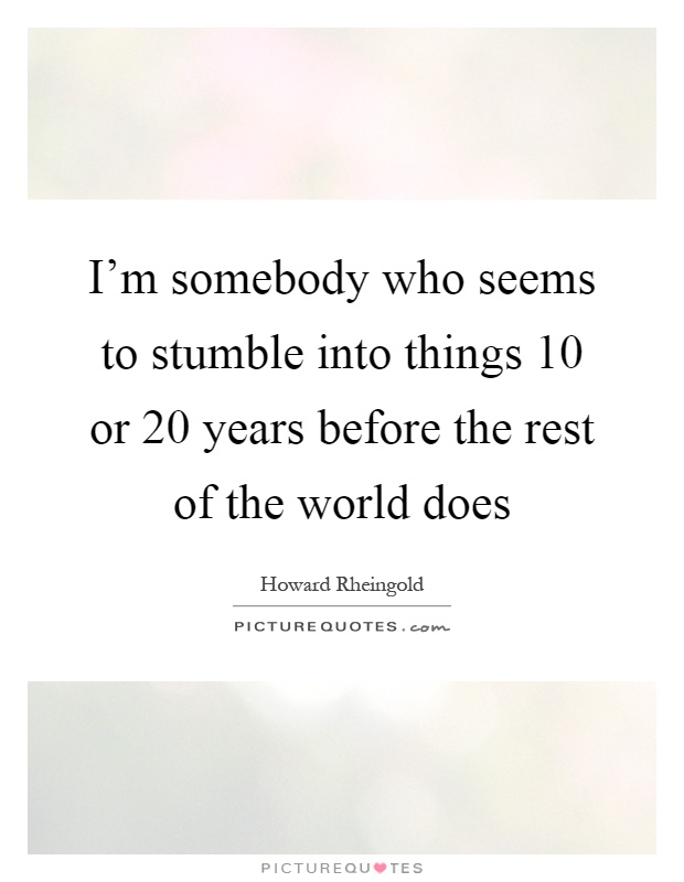 I'm somebody who seems to stumble into things 10 or 20 years before the rest of the world does Picture Quote #1