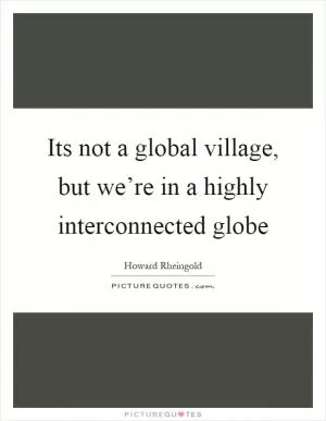 Its not a global village, but we’re in a highly interconnected globe Picture Quote #1
