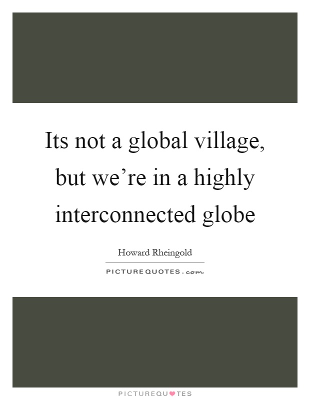 Its not a global village, but we're in a highly interconnected globe Picture Quote #1