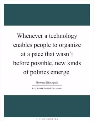 Whenever a technology enables people to organize at a pace that wasn’t before possible, new kinds of politics emerge Picture Quote #1