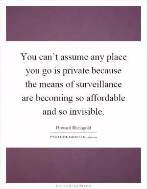 You can’t assume any place you go is private because the means of surveillance are becoming so affordable and so invisible Picture Quote #1