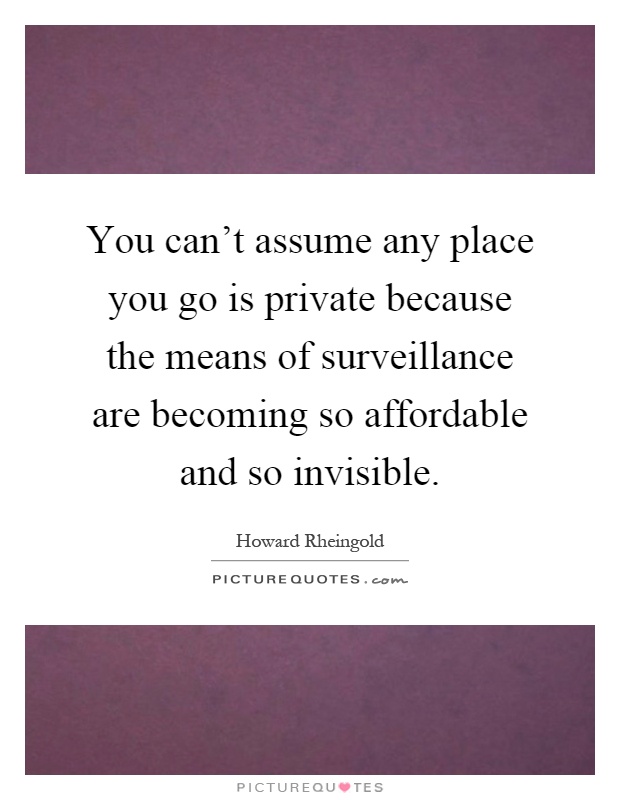 You can't assume any place you go is private because the means of surveillance are becoming so affordable and so invisible Picture Quote #1