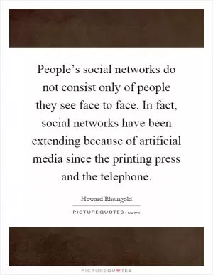 People’s social networks do not consist only of people they see face to face. In fact, social networks have been extending because of artificial media since the printing press and the telephone Picture Quote #1
