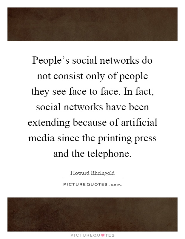 People's social networks do not consist only of people they see face to face. In fact, social networks have been extending because of artificial media since the printing press and the telephone Picture Quote #1