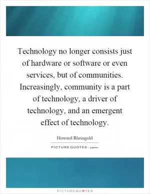 Technology no longer consists just of hardware or software or even services, but of communities. Increasingly, community is a part of technology, a driver of technology, and an emergent effect of technology Picture Quote #1