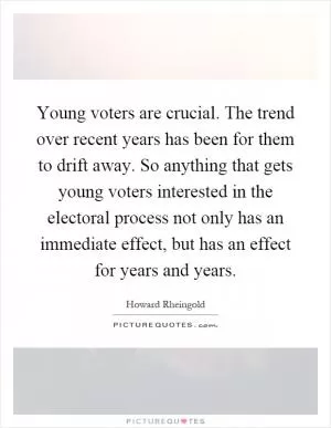 Young voters are crucial. The trend over recent years has been for them to drift away. So anything that gets young voters interested in the electoral process not only has an immediate effect, but has an effect for years and years Picture Quote #1