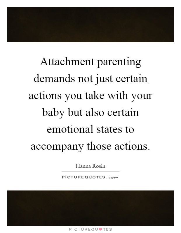 Attachment parenting demands not just certain actions you take with your baby but also certain emotional states to accompany those actions Picture Quote #1