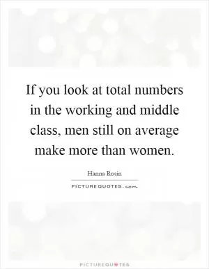 If you look at total numbers in the working and middle class, men still on average make more than women Picture Quote #1