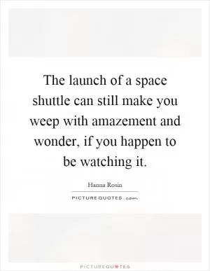 The launch of a space shuttle can still make you weep with amazement and wonder, if you happen to be watching it Picture Quote #1
