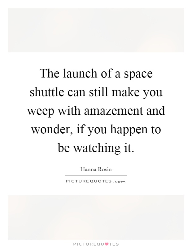 The launch of a space shuttle can still make you weep with amazement and wonder, if you happen to be watching it Picture Quote #1
