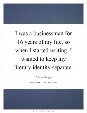 I was a businessman for 16 years of my life, so when I started writing, I wanted to keep my literary identity separate Picture Quote #1