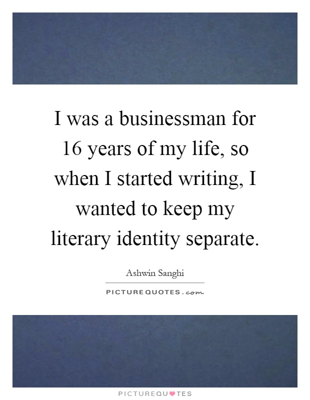 I was a businessman for 16 years of my life, so when I started writing, I wanted to keep my literary identity separate Picture Quote #1