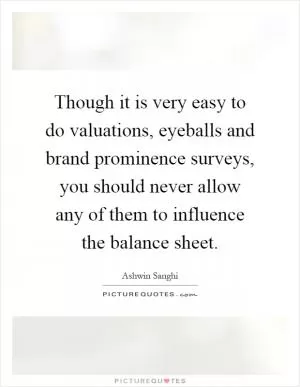 Though it is very easy to do valuations, eyeballs and brand prominence surveys, you should never allow any of them to influence the balance sheet Picture Quote #1