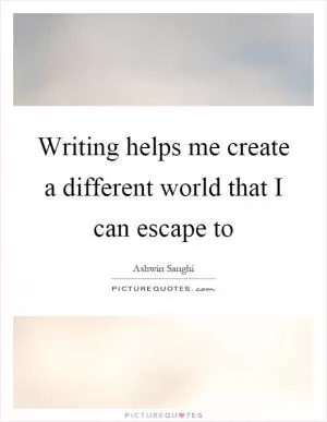 Writing helps me create a different world that I can escape to Picture Quote #1