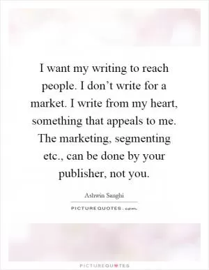 I want my writing to reach people. I don’t write for a market. I write from my heart, something that appeals to me. The marketing, segmenting etc., can be done by your publisher, not you Picture Quote #1