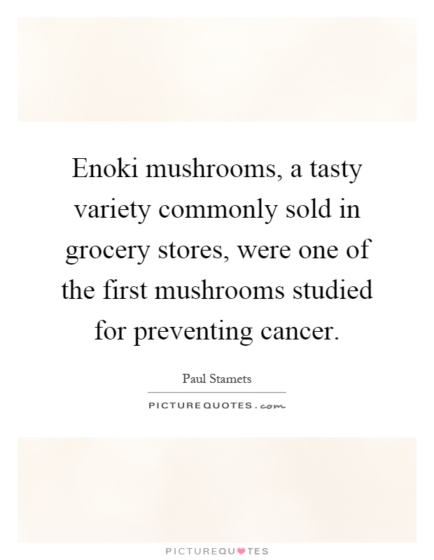 Enoki mushrooms, a tasty variety commonly sold in grocery stores, were one of the first mushrooms studied for preventing cancer Picture Quote #1