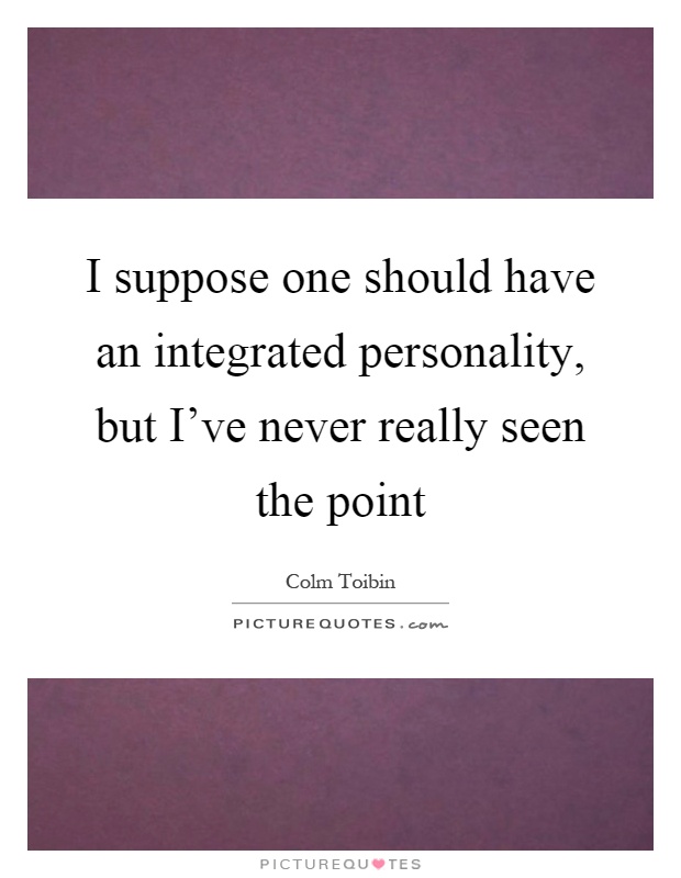 I suppose one should have an integrated personality, but I've never really seen the point Picture Quote #1