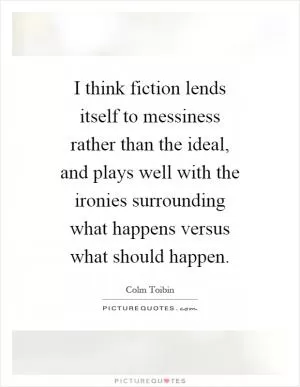 I think fiction lends itself to messiness rather than the ideal, and plays well with the ironies surrounding what happens versus what should happen Picture Quote #1