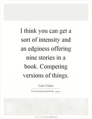 I think you can get a sort of intensity and an edginess offering nine stories in a book. Competing versions of things Picture Quote #1