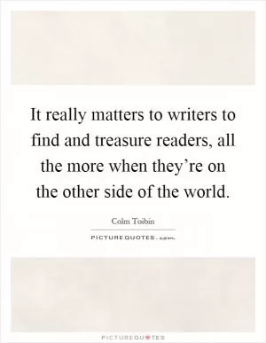 It really matters to writers to find and treasure readers, all the more when they’re on the other side of the world Picture Quote #1