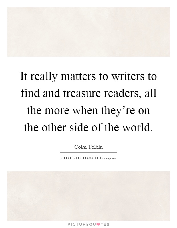 It really matters to writers to find and treasure readers, all the more when they're on the other side of the world Picture Quote #1