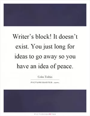 Writer’s block! It doesn’t exist. You just long for ideas to go away so you have an idea of peace Picture Quote #1