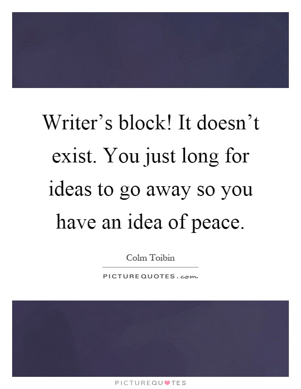 Writer's block! It doesn't exist. You just long for ideas to go away so you have an idea of peace Picture Quote #1