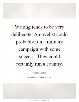 Writing tends to be very deliberate. A novelist could probably run a military campaign with some success. They could certainly run a country Picture Quote #1