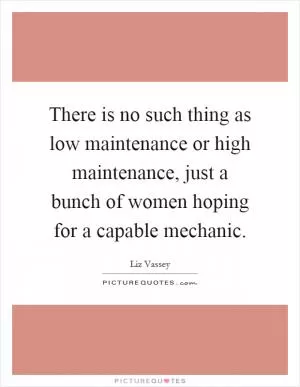 There is no such thing as low maintenance or high maintenance, just a bunch of women hoping for a capable mechanic Picture Quote #1