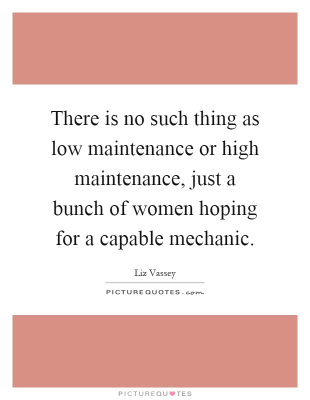 There is no such thing as low maintenance or high maintenance, just a bunch of women hoping for a capable mechanic Picture Quote #1