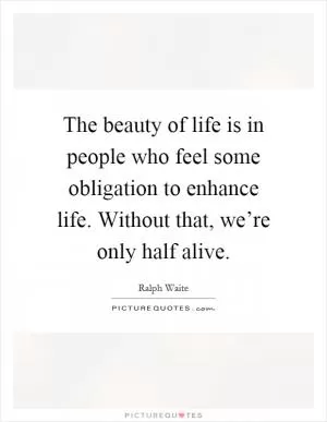 The beauty of life is in people who feel some obligation to enhance life. Without that, we’re only half alive Picture Quote #1