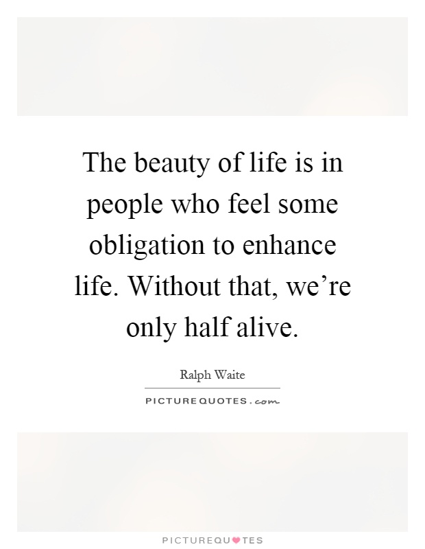 The beauty of life is in people who feel some obligation to enhance life. Without that, we're only half alive Picture Quote #1