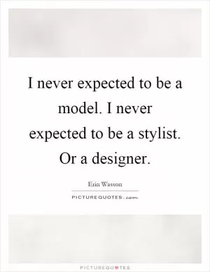I never expected to be a model. I never expected to be a stylist. Or a designer Picture Quote #1