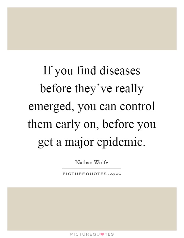 If you find diseases before they've really emerged, you can control them early on, before you get a major epidemic Picture Quote #1