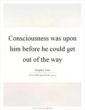 Consciousness was upon him before he could get out of the way Picture Quote #1