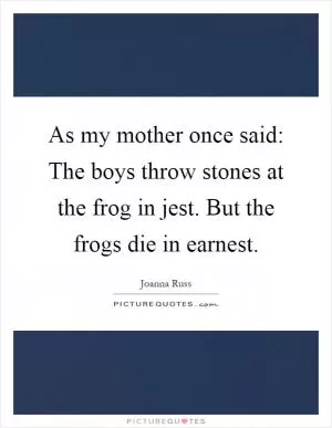 As my mother once said: The boys throw stones at the frog in jest. But the frogs die in earnest Picture Quote #1