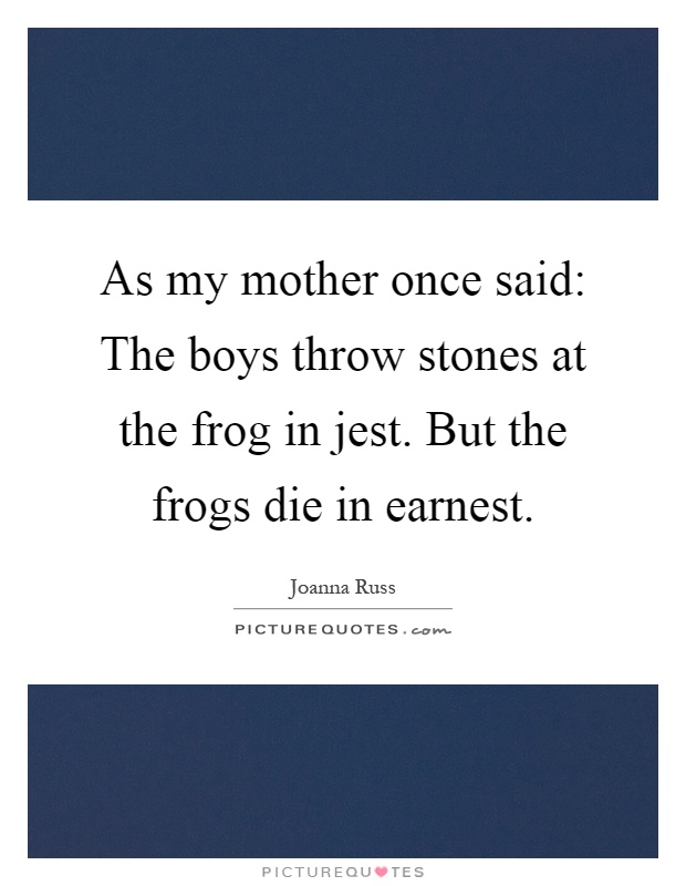 As my mother once said: The boys throw stones at the frog in jest. But the frogs die in earnest Picture Quote #1