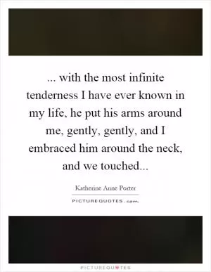 ... with the most infinite tenderness I have ever known in my life, he put his arms around me, gently, gently, and I embraced him around the neck, and we touched Picture Quote #1