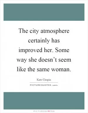 The city atmosphere certainly has improved her. Some way she doesn’t seem like the same woman Picture Quote #1