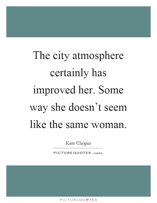 The city atmosphere certainly has improved her. Some way she doesn't seem like the same woman Picture Quote #1