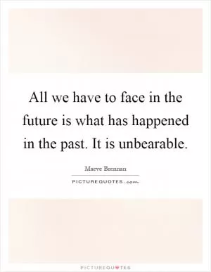 All we have to face in the future is what has happened in the past. It is unbearable Picture Quote #1