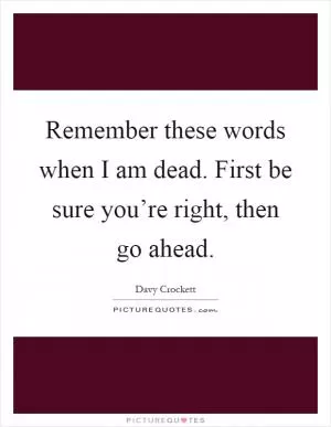 Remember these words when I am dead. First be sure you’re right, then go ahead Picture Quote #1