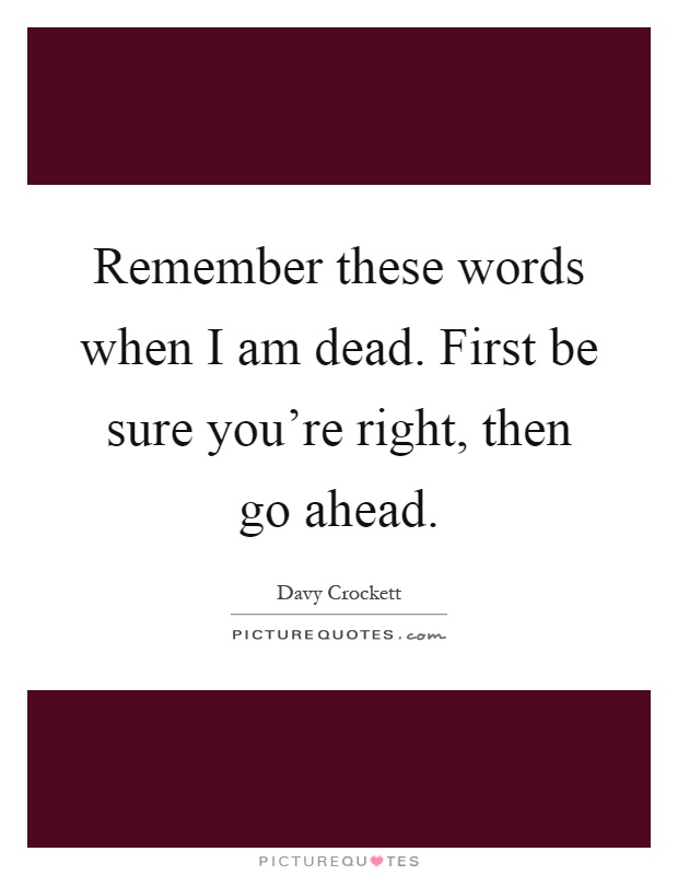 Remember these words when I am dead. First be sure you're right, then go ahead Picture Quote #1