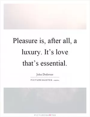 Pleasure is, after all, a luxury. It’s love that’s essential Picture Quote #1