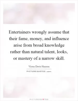Entertainers wrongly assume that their fame, money, and influence arise from broad knowledge rather than natural talent, looks, or mastery of a narrow skill Picture Quote #1