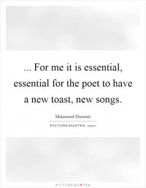 ... For me it is essential, essential for the poet to have a new toast, new songs Picture Quote #1